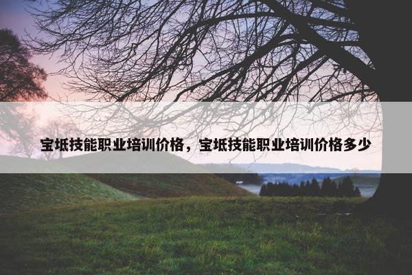 宝坻技能职业培训价格，宝坻技能职业培训价格多少