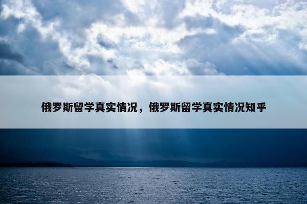 俄罗斯留学真实情况，俄罗斯留学真实情况知乎