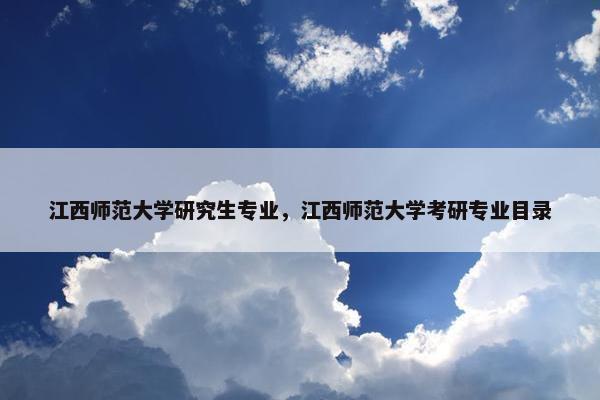 江西师范大学研究生专业，江西师范大学考研专业目录