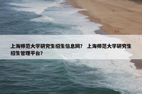 上海师范大学研究生招生信息网？ 上海师范大学研究生招生管理平台？