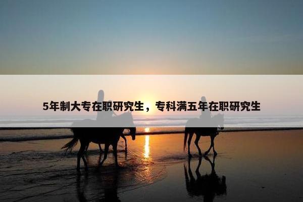 5年制大专在职研究生，专科满五年在职研究生