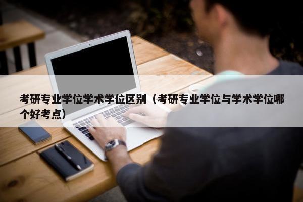 考研专业学位学术学位区别（考研专业学位与学术学位哪个好考点）