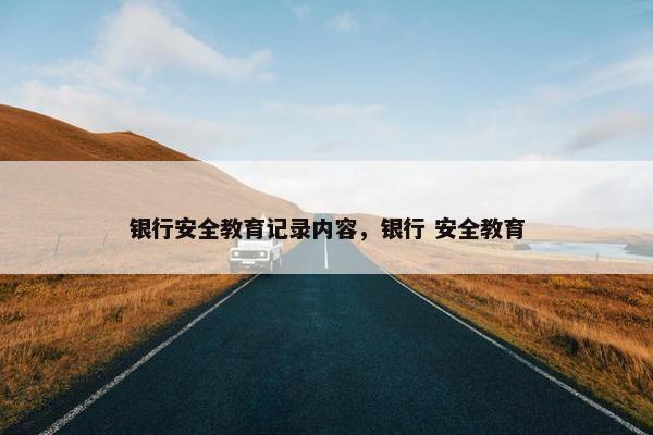 银行安全教育记录内容，银行 安全教育