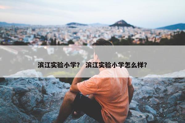 滨江实验小学？ 滨江实验小学怎么样？