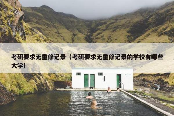 考研要求无重修记录（考研要求无重修记录的学校有哪些大学）