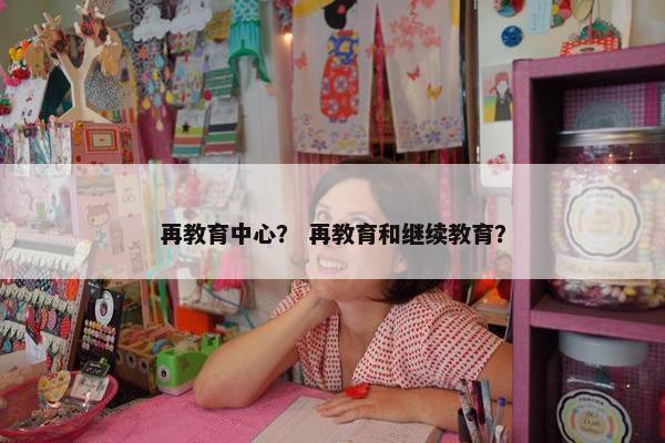 再教育中心？ 再教育和继续教育？