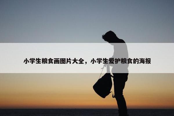 小学生粮食画图片大全，小学生爱护粮食的海报