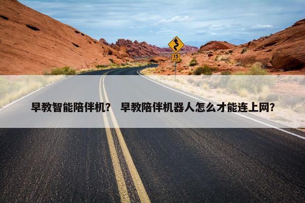 早教智能陪伴机？ 早教陪伴机器人怎么才能连上网？