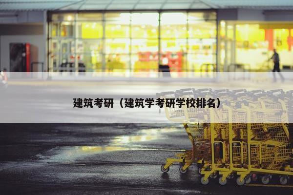 建筑考研（建筑学考研学校排名）
