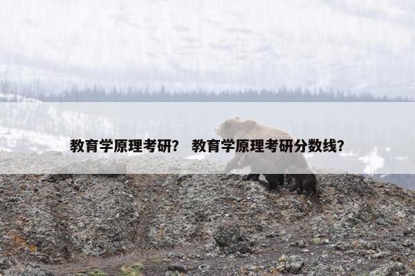 教育学原理考研？ 教育学原理考研分数线？