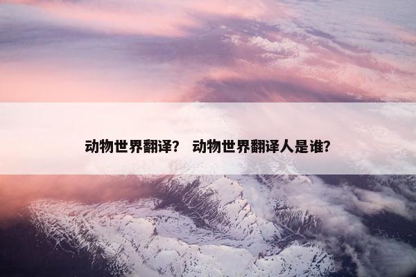 动物世界翻译？ 动物世界翻译人是谁？