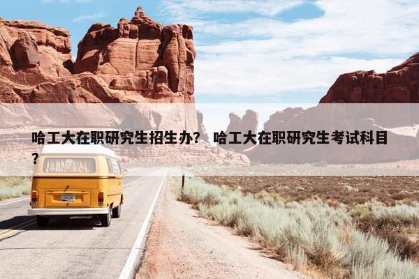 哈工大在职研究生招生办？ 哈工大在职研究生考试科目？