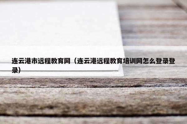 连云港市远程教育网（连云港远程教育培训网怎么登录登录）