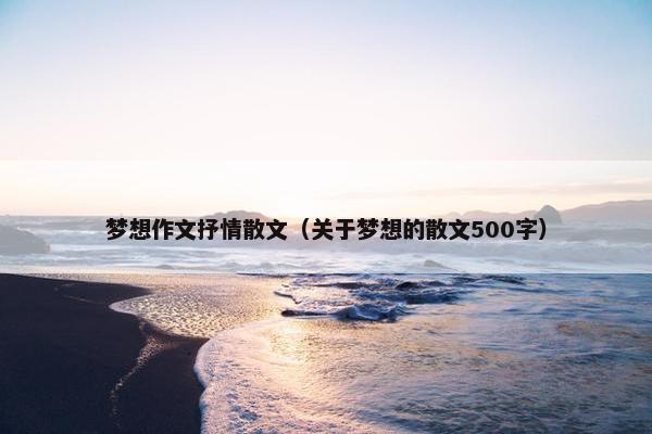 梦想作文抒情散文（关于梦想的散文500字）