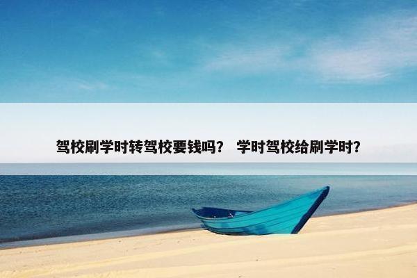 驾校刷学时转驾校要钱吗？ 学时驾校给刷学时？