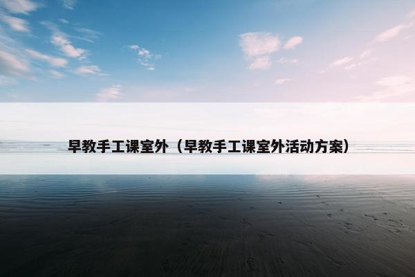 早教手工课室外（早教手工课室外活动方案）