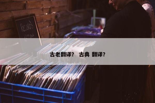 古老翻译？ 古典 翻译？