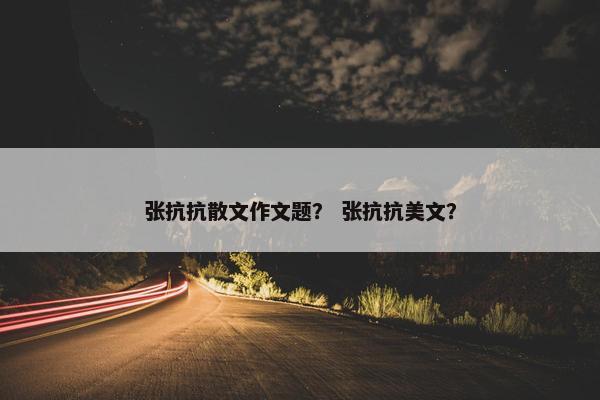 张抗抗散文作文题？ 张抗抗美文？