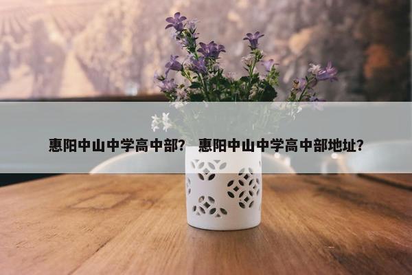 惠阳中山中学高中部？ 惠阳中山中学高中部地址？