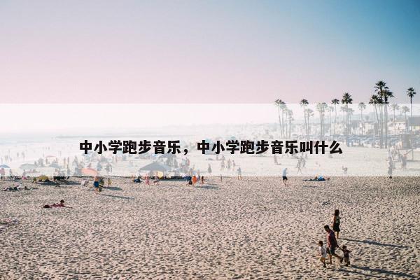 中小学跑步音乐，中小学跑步音乐叫什么