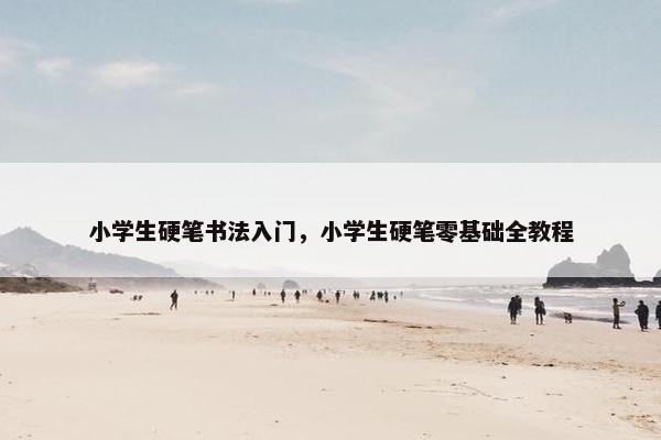 小学生硬笔书法入门，小学生硬笔零基础全教程