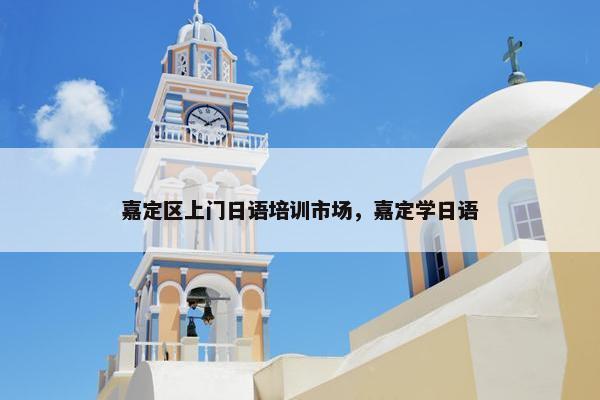 嘉定区上门日语培训市场，嘉定学日语