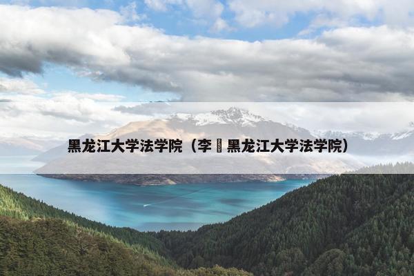 黑龙江大学法学院（李憣黑龙江大学法学院）