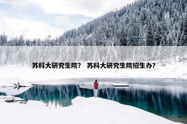 苏科大研究生院？ 苏科大研究生院招生办？