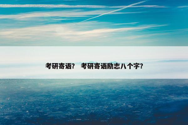 考研寄语？ 考研寄语励志八个字？