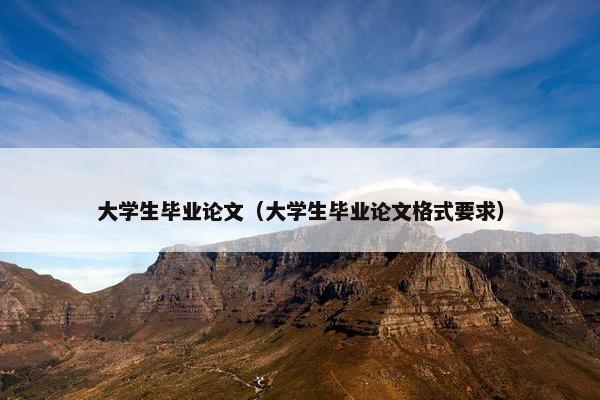 大学生毕业论文（大学生毕业论文格式要求）