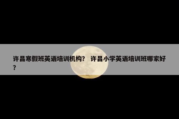 许昌寒假班英语培训机构？ 许昌小学英语培训班哪家好？