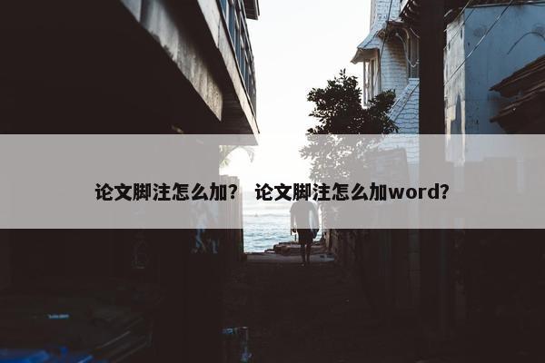 论文脚注怎么加？ 论文脚注怎么加word？