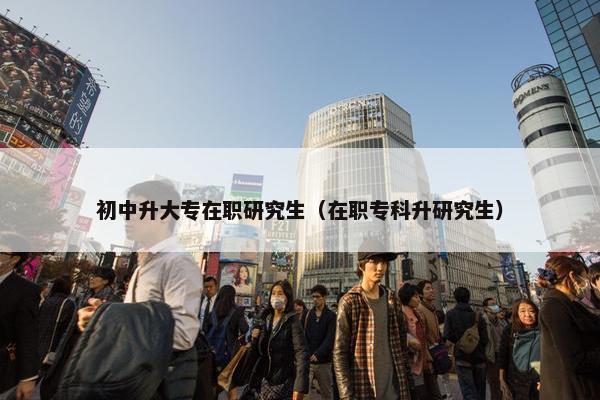 初中升大专在职研究生（在职专科升研究生）