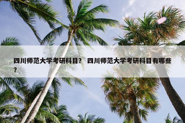 四川师范大学考研科目？ 四川师范大学考研科目有哪些？
