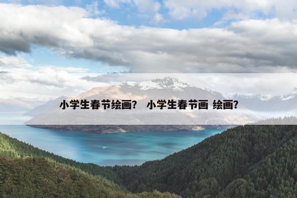 小学生春节绘画？ 小学生春节画 绘画？