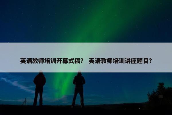 英语教师培训开幕式稿？ 英语教师培训讲座题目？