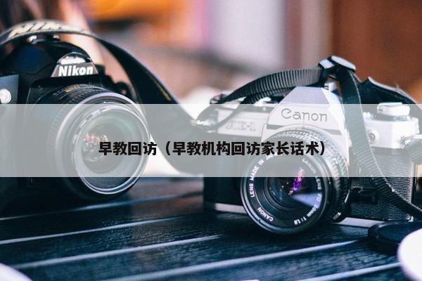 早教回访（早教机构回访家长话术）