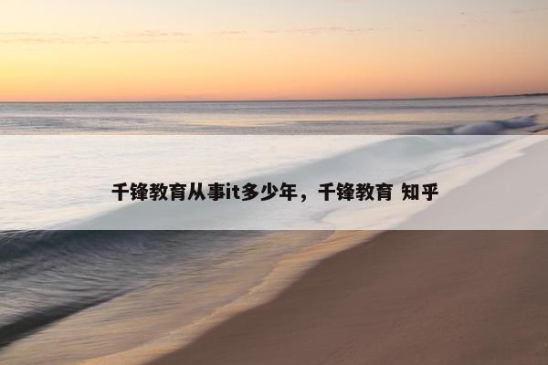 千锋教育从事it多少年，千锋教育 知乎