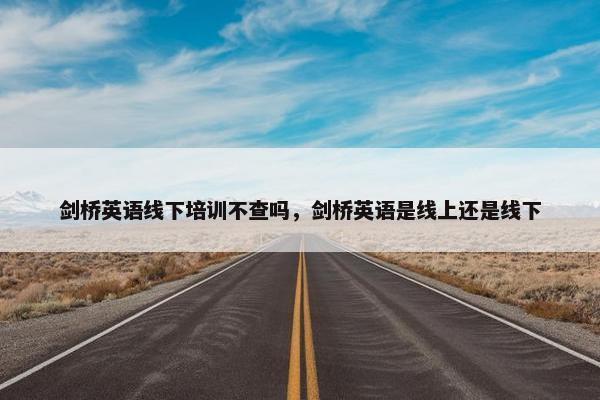 剑桥英语线下培训不查吗，剑桥英语是线上还是线下