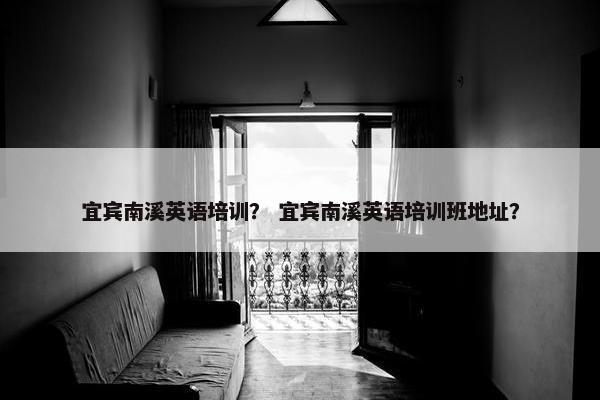宜宾南溪英语培训？ 宜宾南溪英语培训班地址？