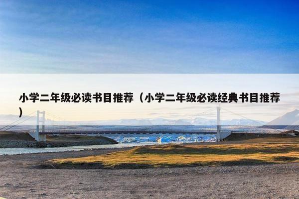 小学二年级必读书目推荐（小学二年级必读经典书目推荐）