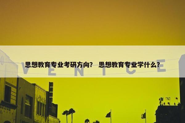 思想教育专业考研方向？ 思想教育专业学什么？