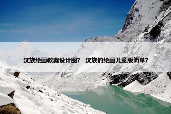汉族绘画教案设计图？ 汉族的绘画儿童版简单？