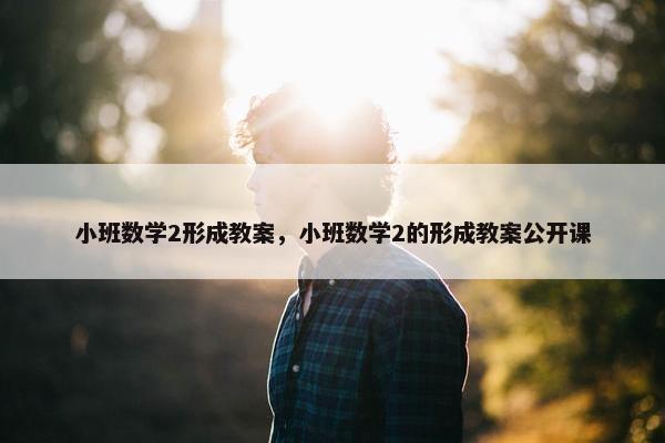 小班数学2形成教案，小班数学2的形成教案公开课
