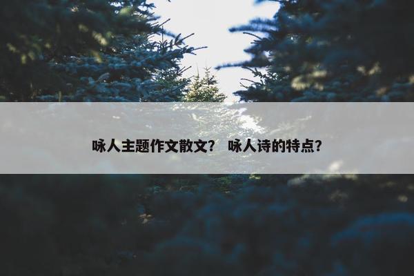 咏人主题作文散文？ 咏人诗的特点？