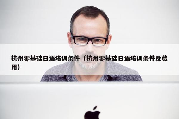 杭州零基础日语培训条件（杭州零基础日语培训条件及费用）