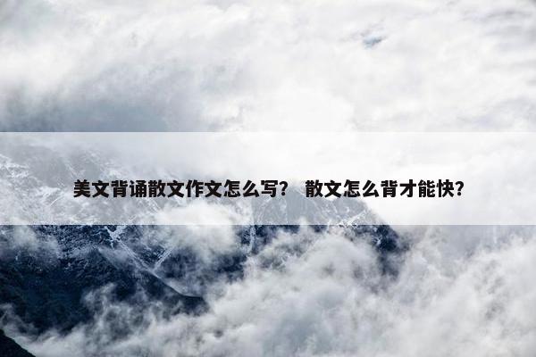 美文背诵散文作文怎么写？ 散文怎么背才能快？