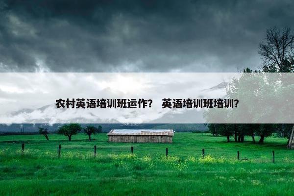农村英语培训班运作？ 英语培训班培训？