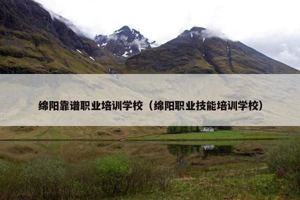 绵阳靠谱职业培训学校（绵阳职业技能培训学校）