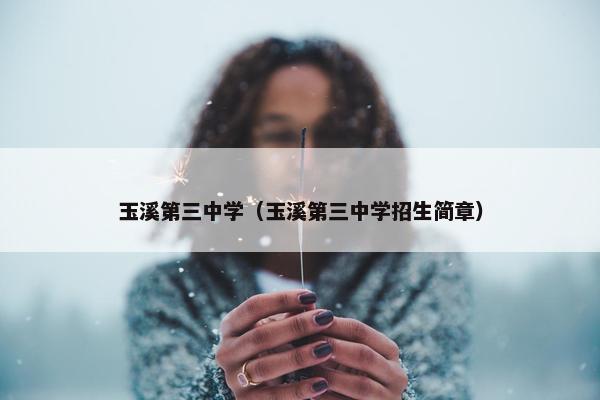 玉溪第三中学（玉溪第三中学招生简章）